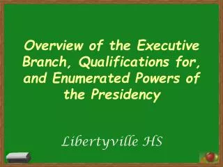 Overview of the Executive Branch, Qualifications for, and Enumerated Powers of the Presidency