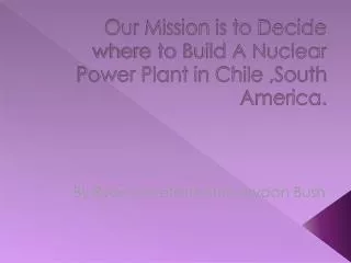 Our Mission is to Decide where to Build A Nuclear Power Plant in Chile ,South America.