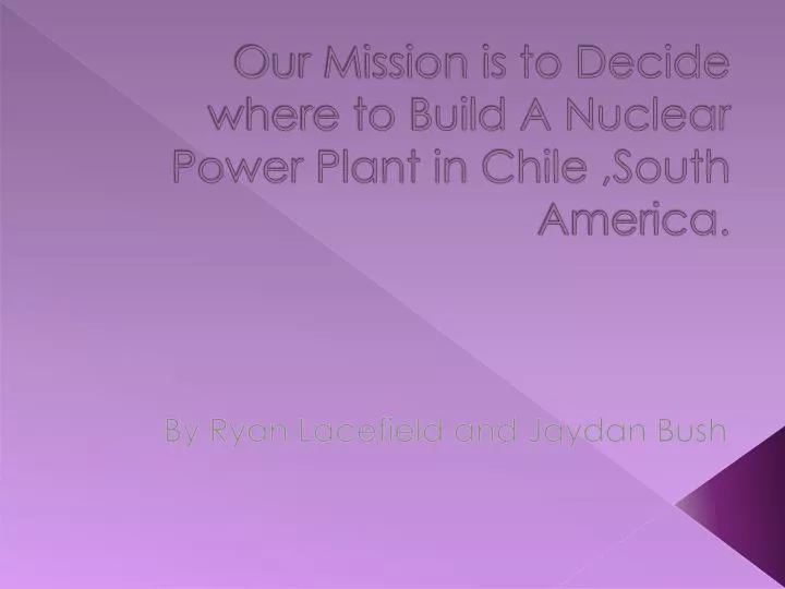 our mission is to decide where to build a nuclear power plant in chile south america