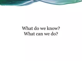 What do we know? What can we do?