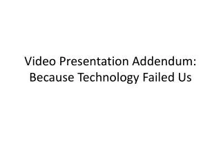Video Presentation Addendum: Because Technology Failed Us