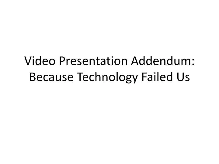 video presentation addendum because technology failed us