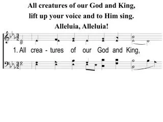 All creatures of our God and King, lift up your voice and to Him sing. Alleluia, Alleluia!