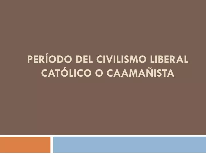 per odo del civilismo liberal cat lico o caama ista