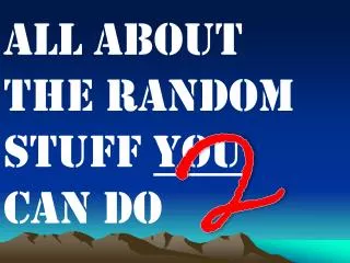 All About the random stuff you can do