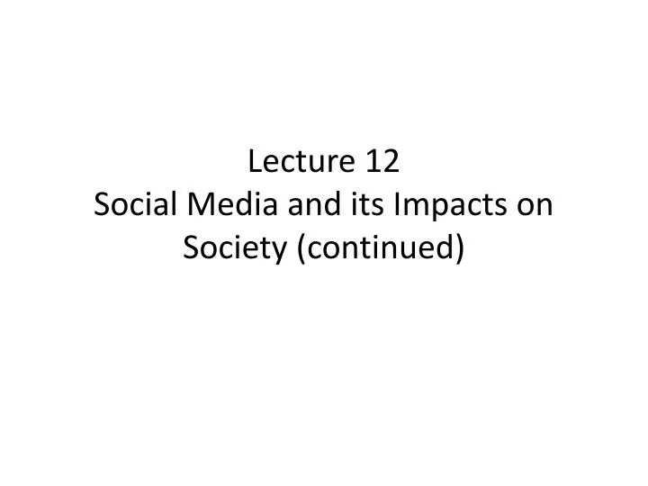 lecture 12 social media and its impacts on society continued