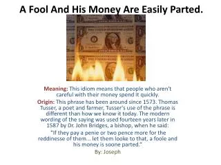 A Fool And His Money Are Easily Parted .