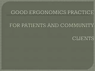 GOOD ERGONOMICS PRACTICE FOR PATIENTS AND COMMUNITY CLIENTS