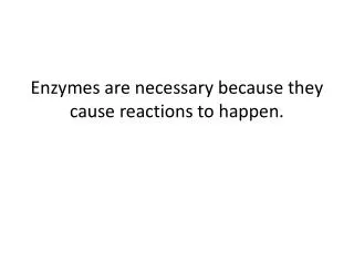 Enzymes are necessary because they cause reactions to happen.