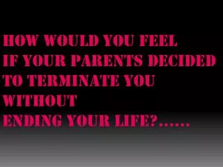 How would you feel if your parents decided to terminate you without Ending your life?......