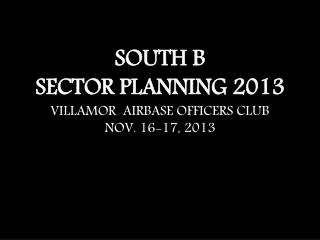 SOUTH B SECTOR PLANNING 2013 VILLAMOR AIRBASE OFFICERS CLUB NOV. 16-17, 2013