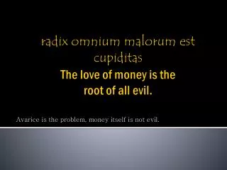 radix omnium malorum est cupiditas The love of money is the root of all evil.