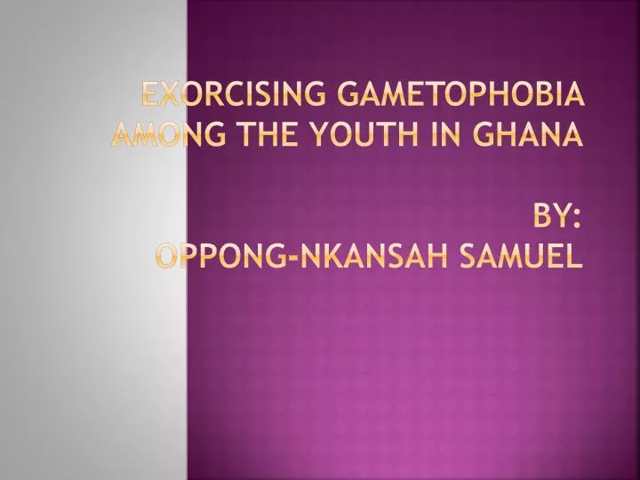 exorcising gametophobia among the youth in ghana by oppong nkansah samuel