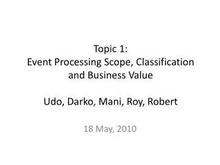 Topic 1: Event Processing Scope, Classification and Business Value Udo, Darko, Mani, Roy, Robert