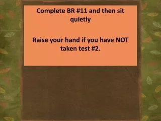 Complete BR #11 and then sit quietly Raise your hand if you have NOT taken test #2.