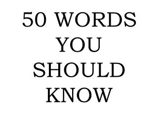 50 WORDS YOU SHOULD KNOW