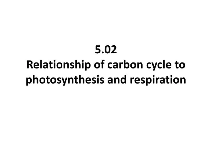 5 02 relationship of carbon cycle to photosynthesis and respiration