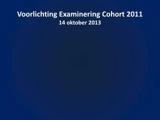 Voorlichting Examinering Cohort 2011 14 oktober 2013