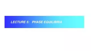 LECTURE 5: PHASE EQUILIBRIA