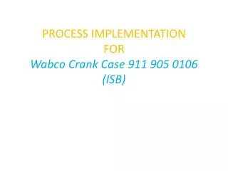 PROCESS IMPLEMENTATION FOR Wabco Crank Case 911 905 0106 (ISB)