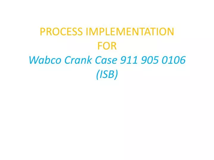 process implementation for wabco crank case 911 905 0106 isb
