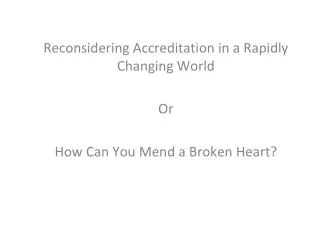 Reconsidering Accreditation in a Rapidly Changing World Or How Can You Mend a Broken Heart?