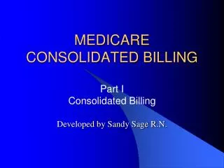 MEDICARE CONSOLIDATED BILLING Part I Consolidated Billing Developed by Sandy Sage R.N .