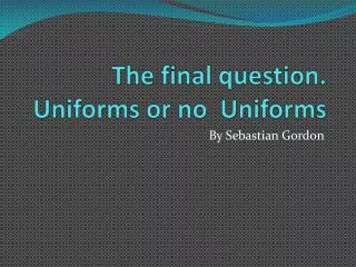 The final question. Uniforms or no Uniforms