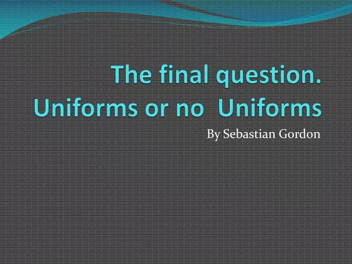 the final question uniforms or no uniforms