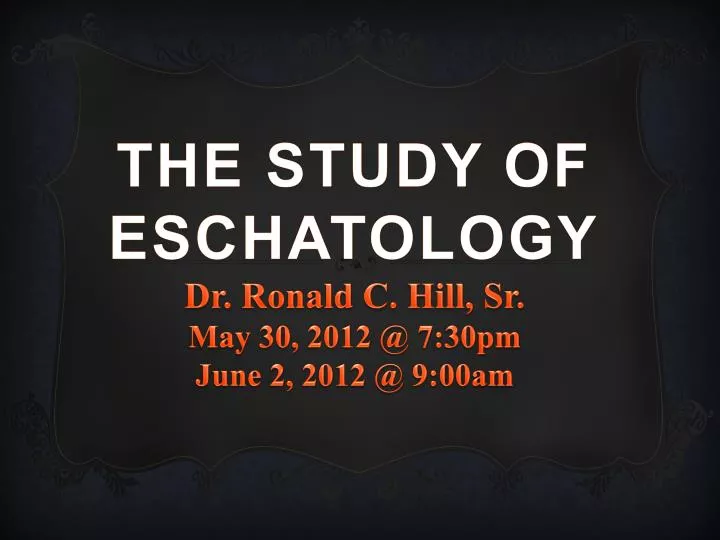 the study of eschatology dr ronald c hill sr may 30 2012 @ 7 30pm june 2 2012 @ 9 00am