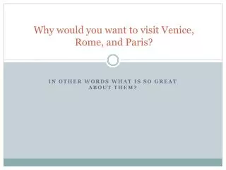 Why would you want to visit Venice, Rome, and Paris?