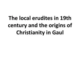 The local erudites in 19th century and the origins of Christianity in Gaul