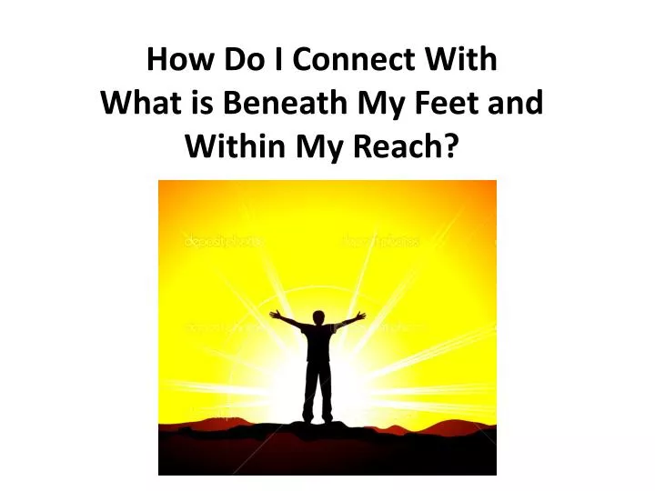 how do i connect with what is beneath my feet and within my reach
