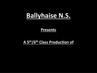 Ballyhaise N.S. Presents A 5 th /6 th Class Production of
