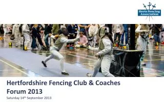 Hertfordshire Fencing Club &amp; Coaches Forum 2013 Saturday 14 th September 2013