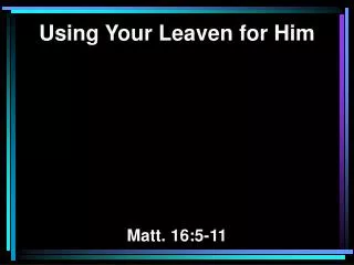Using Your Leaven for Him Matt. 16:5-11