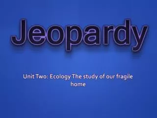 Unit Two: Ecology The study of our fragile home