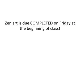 Zen art is due COMPLETED on Friday at the beginning of class!