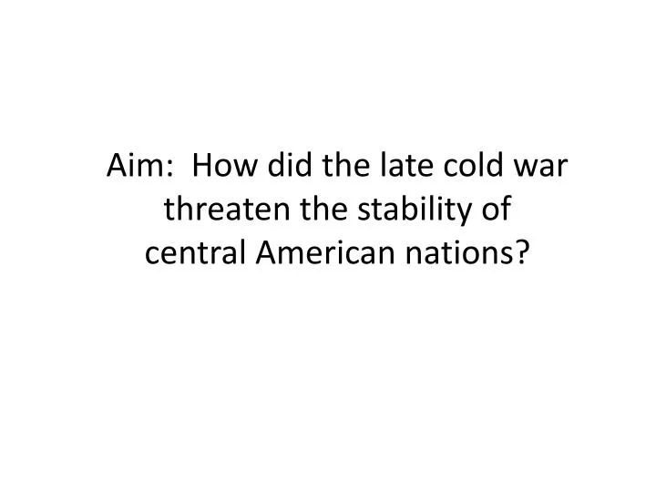 aim how did the late cold war threaten the stability of central american nations