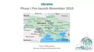 Ukraine Phase I Pre-launch November 2010 Anna Troffimenkova Director of Sales and Operations RU