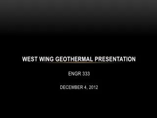 West Wing Geothermal Presentation ENGR 333 December 4, 2012