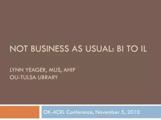 Not Business as Usual: BI to IL Lynn Yeager, MLIS, AHIP OU-Tulsa Library