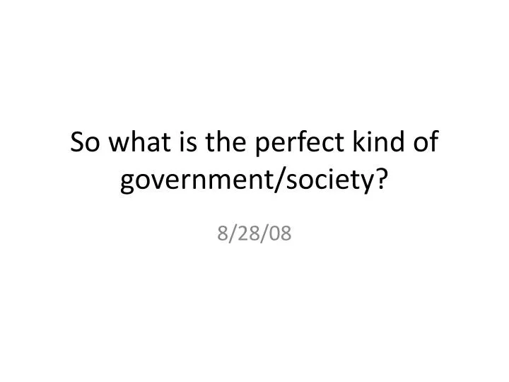 so what is the perfect kind of government society