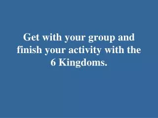Get with your group and finish your activity with the 6 Kingdoms.