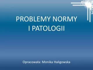 PROBLEMY NORMY I PATOLOGII Opracowała: Monika Haligowska