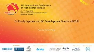 Dr Purely Leptonic and D0 Semi- leptonic Decays at BESIII Presenter : Ronald Poling