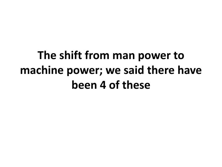 the shift from man power to machine power we said there have been 4 of these