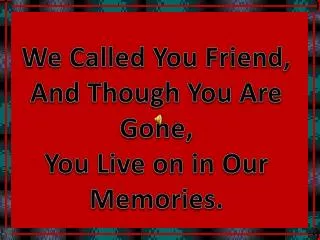 We Called You Friend, And Though You Are Gone, You Live on in Our Memories.