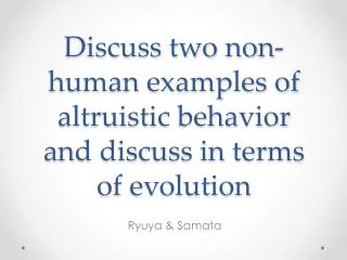 Discuss two non-human examples of altruistic behavior and discuss in terms of evolution