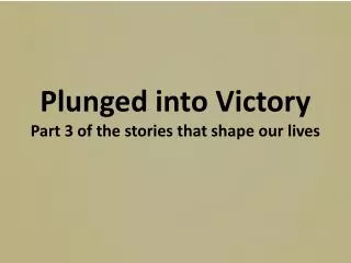 Plunged into Victory Part 3 of the stories that shape our lives